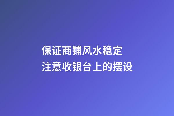 保证商铺风水稳定 注意收银台上的摆设